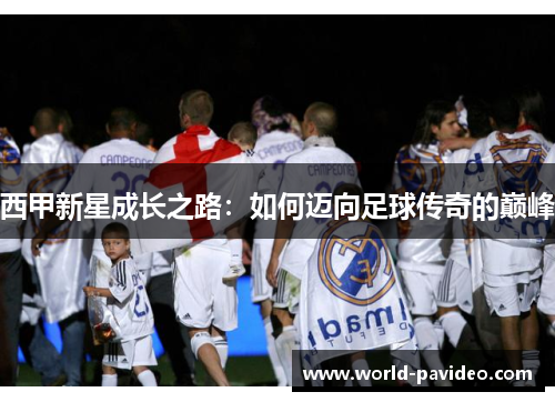 西甲新星成长之路:如何迈向足球传奇的巅峰