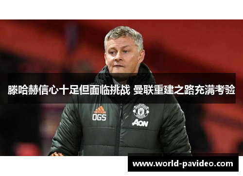 滕哈赫信心十足但面临挑战 曼联重建之路充满考验
