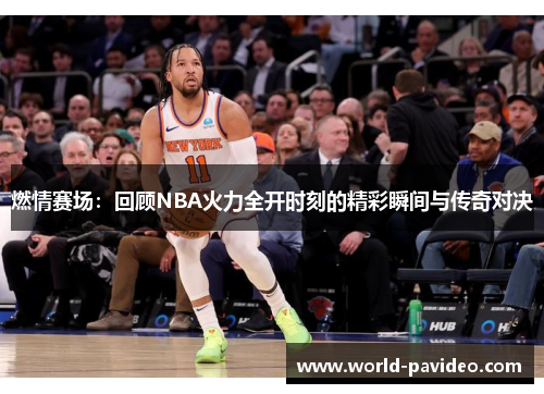 燃情赛场:回顾NBA火力全开时刻的精彩瞬间与传奇对决