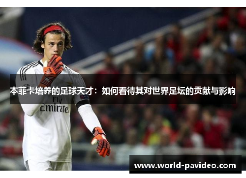 本菲卡培养的足球天才:如何看待其对世界足坛的贡献与影响