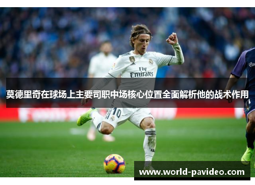莫德里奇在球场上主要司职中场核心位置全面解析他的战术作用