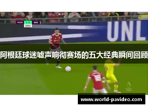 阿根廷球迷嘘声响彻赛场的五大经典瞬间回顾