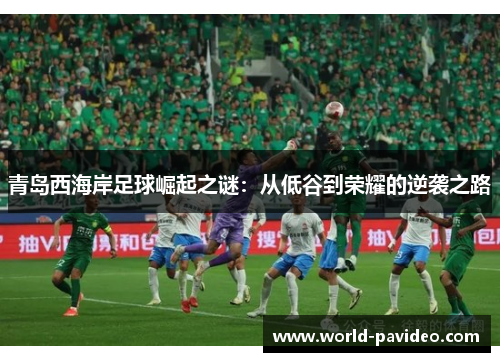 青岛西海岸足球崛起之谜:从低谷到荣耀的逆袭之路