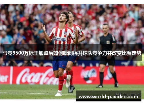 马竞9500万标王加盟后如何瞬间提升球队竞争力并改变比赛走势