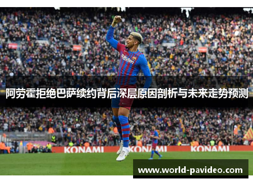 阿劳霍拒绝巴萨续约背后深层原因剖析与未来走势预测