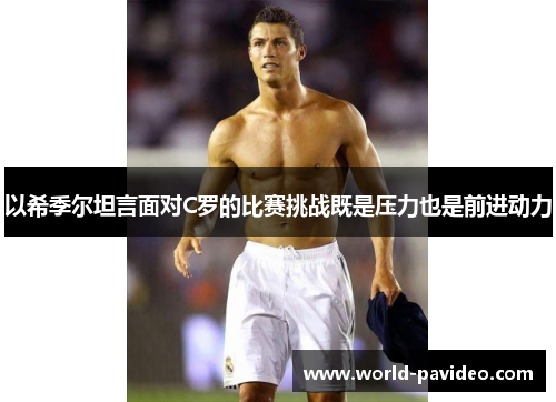 以希季尔坦言面对C罗的比赛挑战既是压力也是前进动力