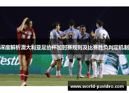 深度解析澳大利亚足协杯加时赛规则及比赛胜负判定机制 深度解析澳大利亚足协杯加时赛规则及比赛胜负判定机制