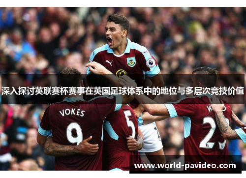 深入探讨英联赛杯赛事在英国足球体系中的地位与多层次竞技价值 深入探讨英联赛杯赛事在英国足球体系中的地位与多层次竞技价值