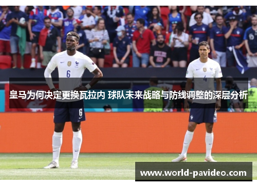 皇马为何决定更换瓦拉内 球队未来战略与防线调整的深层分析 皇马为何决定更换瓦拉内 球队未来战略与防线调整的深层分析