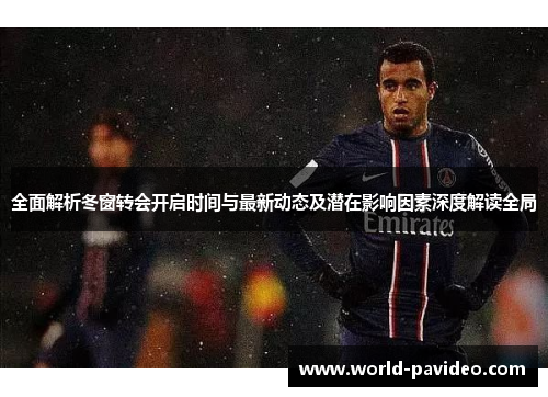 全面解析冬窗转会开启时间与最新动态及潜在影响因素深度解读全局