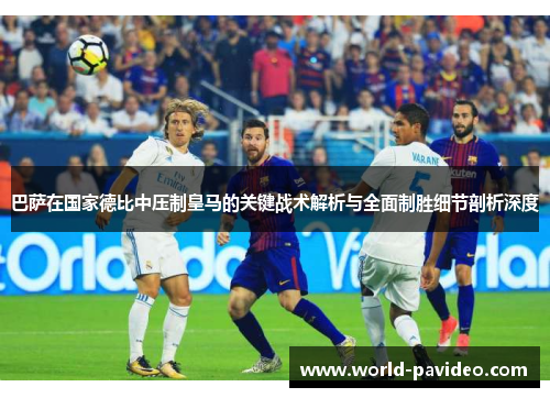 巴萨在国家德比中压制皇马的关键战术解析与全面制胜细节剖析深度