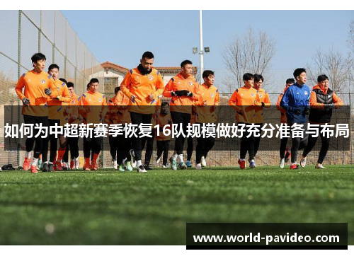 如何为中超新赛季恢复16队规模做好充分准备与布局