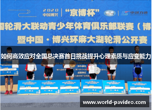 如何高效应对全国总决赛首日挑战提升心理素质与应变能力 如何高效应对全国总决赛首日挑战提升心理素质与应变能力