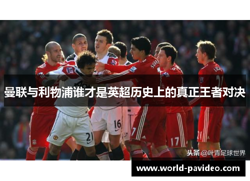 曼联与利物浦谁才是英超历史上的真正王者对决 曼联与利物浦谁才是英超历史上的真正王者对决