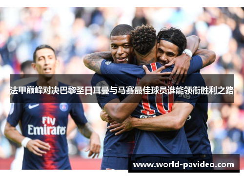 法甲巅峰对决巴黎圣日耳曼与马赛最佳球员谁能领衔胜利之路