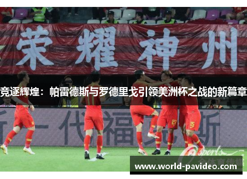 竞逐辉煌:帕雷德斯与罗德里戈引领美洲杯之战的新篇章 竞逐辉煌:帕雷德斯与罗德里戈引领美洲杯之战的新篇章