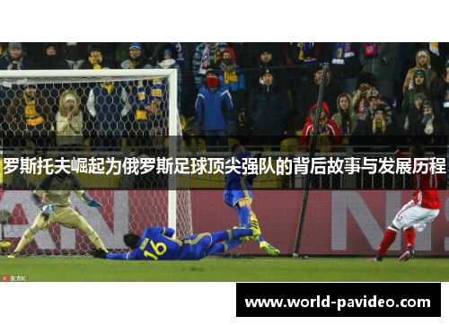 罗斯托夫崛起为俄罗斯足球顶尖强队的背后故事与发展历程