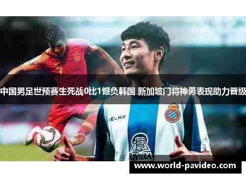 中国男足世预赛生死战0比1憾负韩国 新加坡门将神勇表现助力晋级