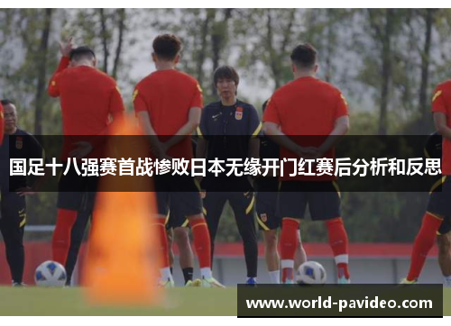国足十八强赛首战惨败日本无缘开门红赛后分析和反思 国足十八强赛首战惨败日本无缘开门红赛后分析和反思