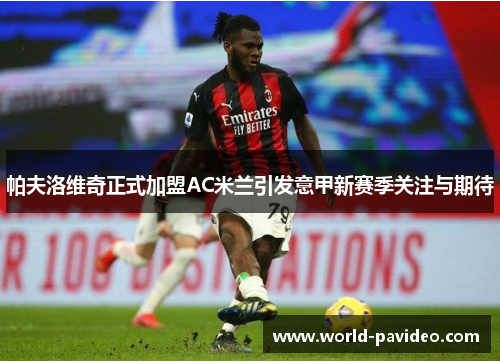 帕夫洛维奇正式加盟AC米兰引发意甲新赛季关注与期待 帕夫洛维奇正式加盟AC米兰引发意甲新赛季关注与期待