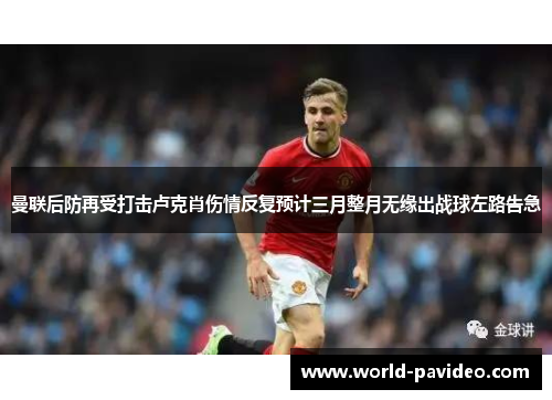 曼联后防再受打击卢克肖伤情反复预计三月整月无缘出战球左路告急
