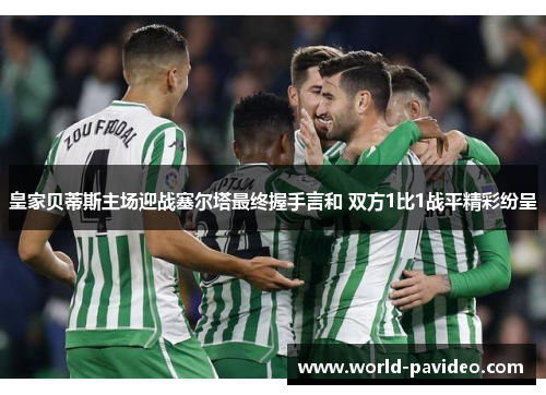 皇家贝蒂斯主场迎战塞尔塔最终握手言和 双方1比1战平精彩纷呈