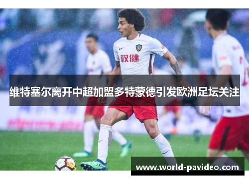 维特塞尔离开中超加盟多特蒙德引发欧洲足坛关注 维特塞尔离开中超加盟多特蒙德引发欧洲足坛关注