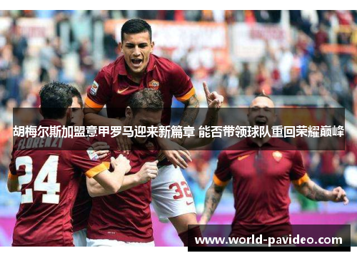 胡梅尔斯加盟意甲罗马迎来新篇章 能否带领球队重回荣耀巅峰