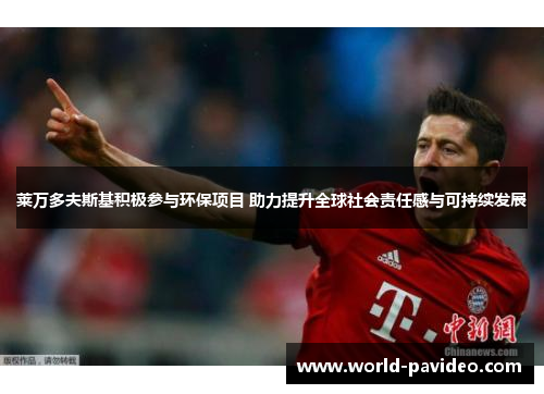 莱万多夫斯基积极参与环保项目 助力提升全球社会责任感与可持续发展 莱万多夫斯基积极参与环保项目 助力提升全球社会责任感与可持续发展