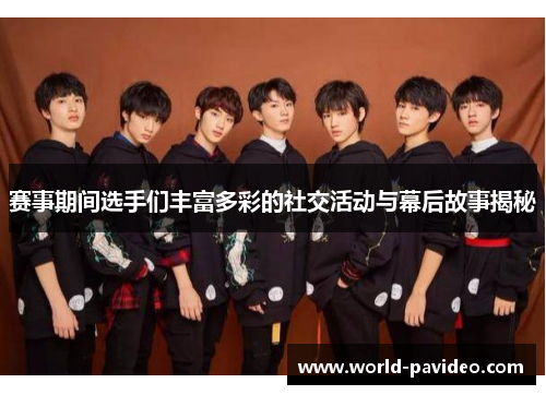 赛事期间选手们丰富多彩的社交活动与幕后故事揭秘 赛事期间选手们丰富多彩的社交活动与幕后故事揭秘