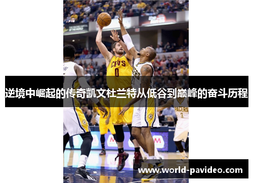 逆境中崛起的传奇凯文杜兰特从低谷到巅峰的奋斗历程