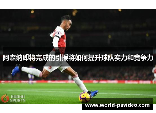 阿森纳即将完成的引援将如何提升球队实力和竞争力