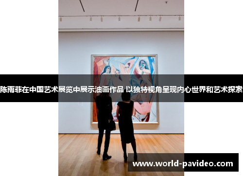 陈雨菲在中国艺术展览中展示油画作品 以独特视角呈现内心世界和艺术探索