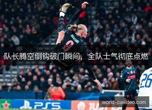 队长腾空倒钩破门瞬间,全队士气彻底点燃 队长腾空倒钩破门瞬间,全队士气彻底点燃